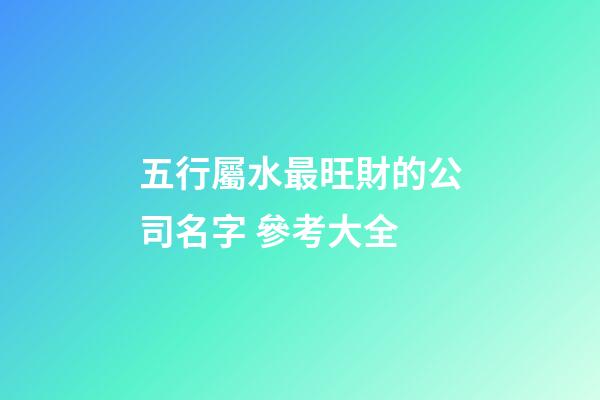 五行屬水最旺財的公司名字 參考大全-第1張-公司起名-玄機派